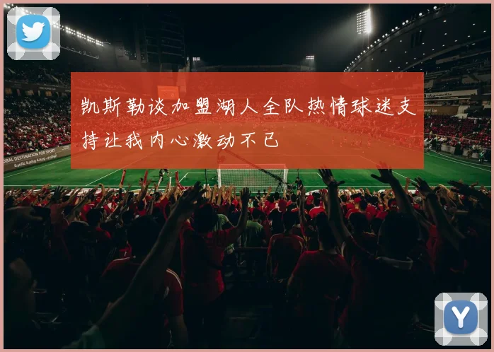 凯斯勒谈加盟湖人全队热情球迷支持让我内心激动不已