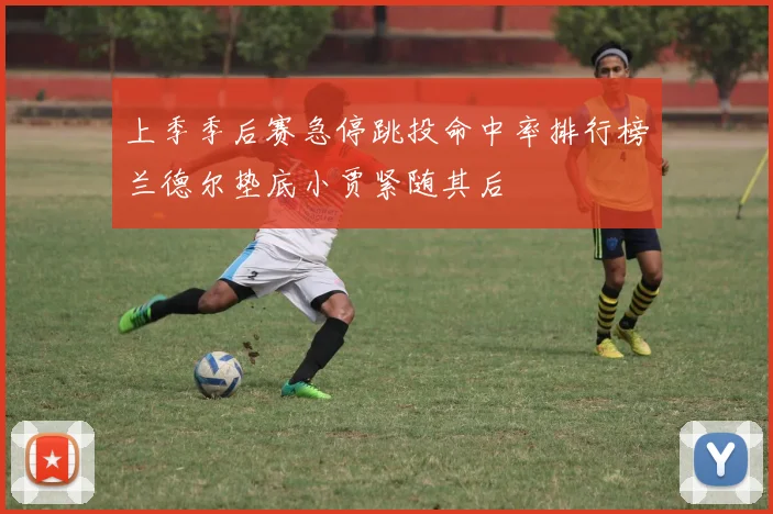 上季季后赛急停跳投命中率排行榜兰德尔垫底小贾紧随其后