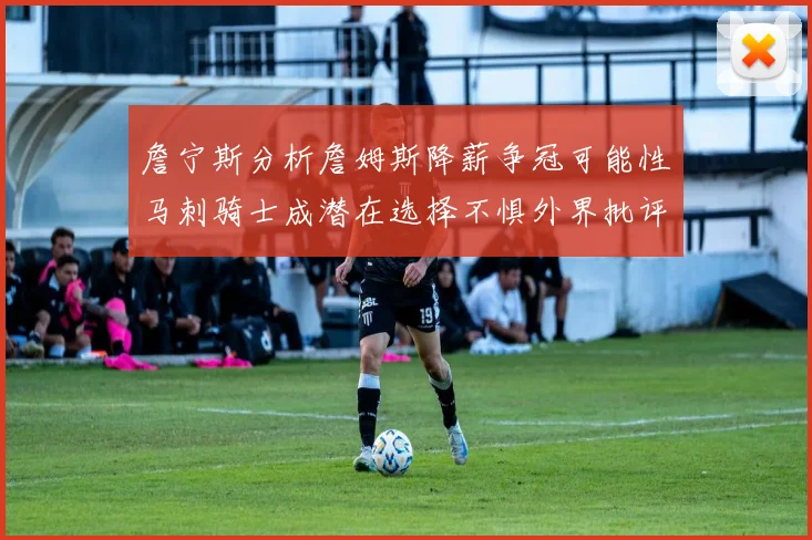 詹宁斯分析詹姆斯降薪争冠可能性马刺骑士成潜在选择不惧外界批评