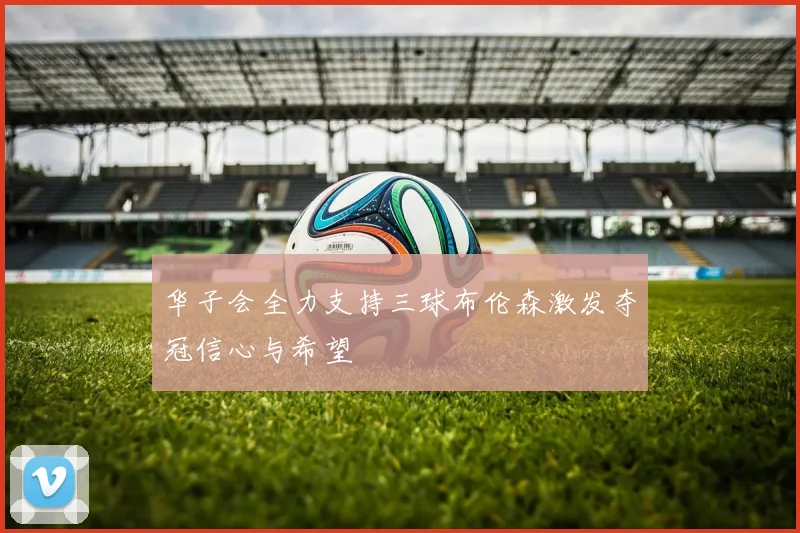 华子会全力支持三球布伦森激发夺冠信心与希望