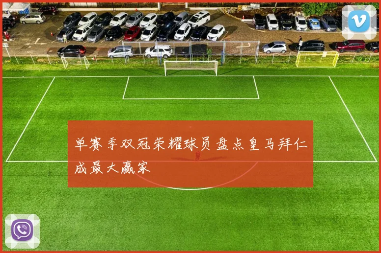 单赛季双冠荣耀球员盘点皇马拜仁成最大赢家