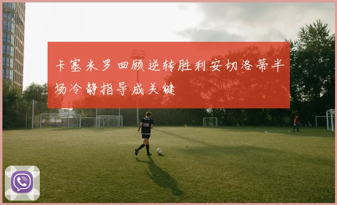 卡塞米罗回顾逆转胜利安切洛蒂半场冷静指导成关键