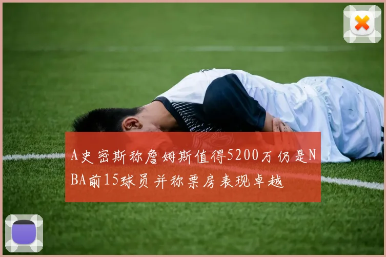 A史密斯称詹姆斯值得5200万仍是NBA前15球员并称票房表现卓越
