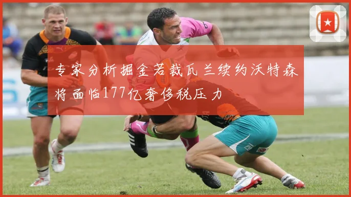 专家分析掘金若裁瓦兰续约沃特森将面临177亿奢侈税压力