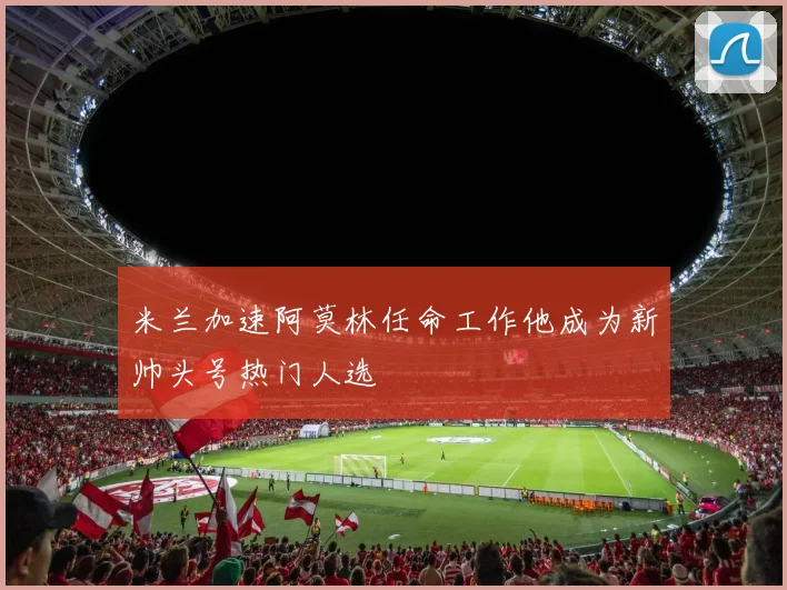 米兰加速阿莫林任命工作他成为新帅头号热门人选