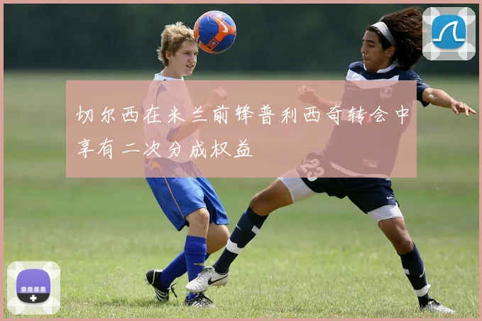 切尔西在米兰前锋普利西奇转会中享有二次分成权益