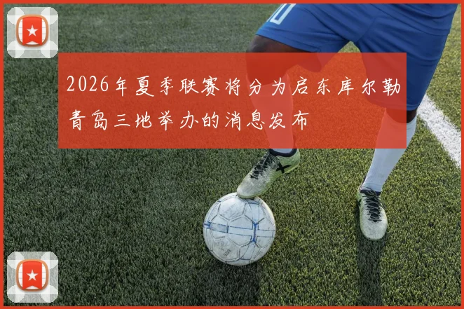 2026年夏季联赛将分为启东库尔勒青岛三地举办的消息发布