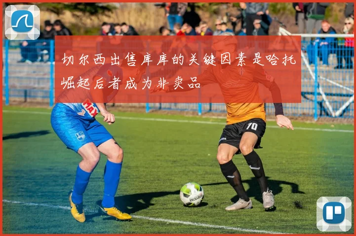 切尔西出售库库的关键因素是哈托崛起后者成为非卖品