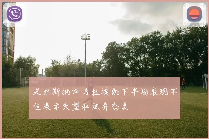 皮尔斯批评马杜埃凯下半场表现不佳表示失望和放弃态度