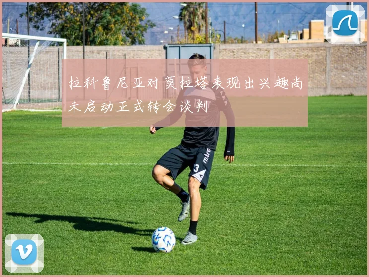 拉科鲁尼亚对莫拉塔表现出兴趣尚未启动正式转会谈判