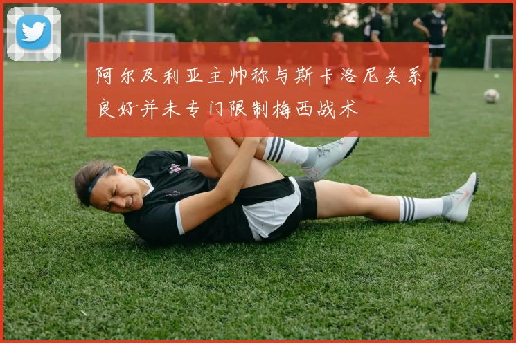 阿尔及利亚主帅称与斯卡洛尼关系良好并未专门限制梅西战术