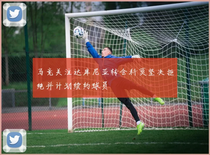 马竞关注达库尼亚转会科莫坚决拒绝并计划续约球员