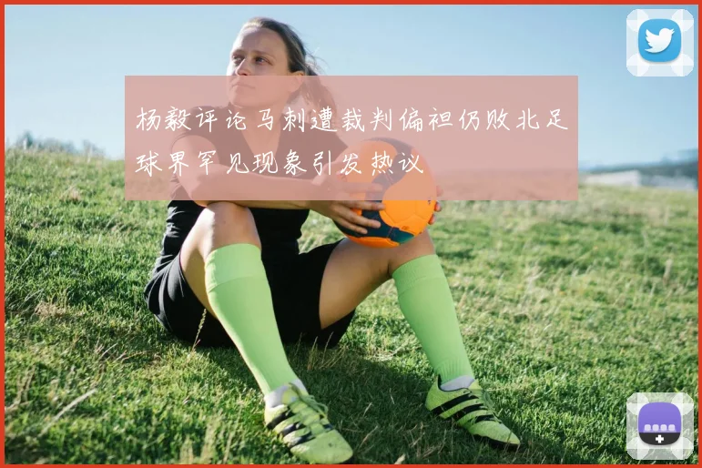 杨毅评论马刺遭裁判偏袒仍败北足球界罕见现象引发热议