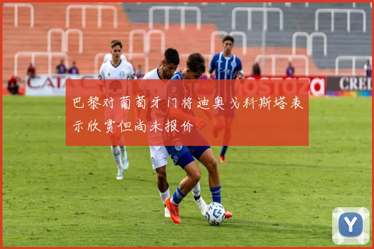 巴黎对葡萄牙门将迪奥戈科斯塔表示欣赏但尚未报价