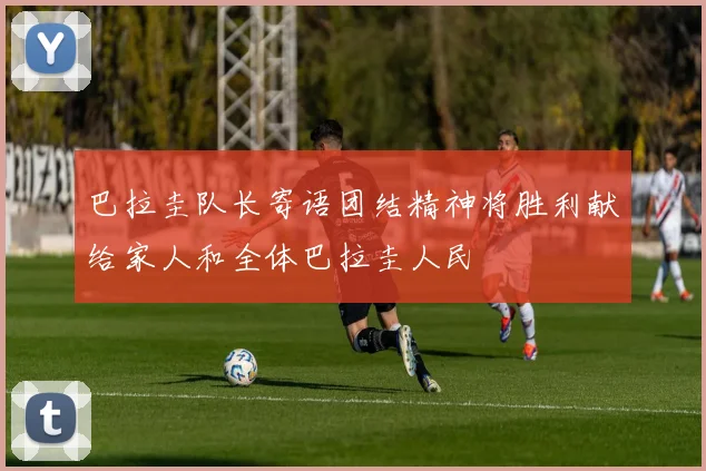 巴拉圭队长寄语团结精神将胜利献给家人和全体巴拉圭人民
